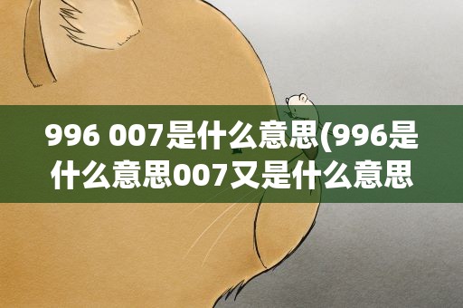 996 007是什么意思(996是什么意思007又是什么意思)