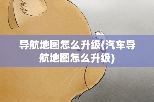 导航地图怎么升级(汽车导航地图怎么升级)