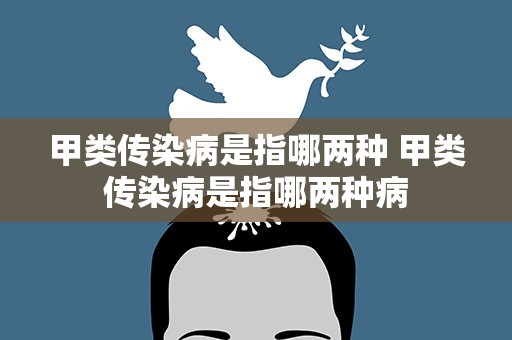 甲类传染病是指哪两种 甲类传染病是指哪两种病