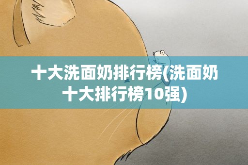 十大洗面奶排行榜(洗面奶十大排行榜10强)