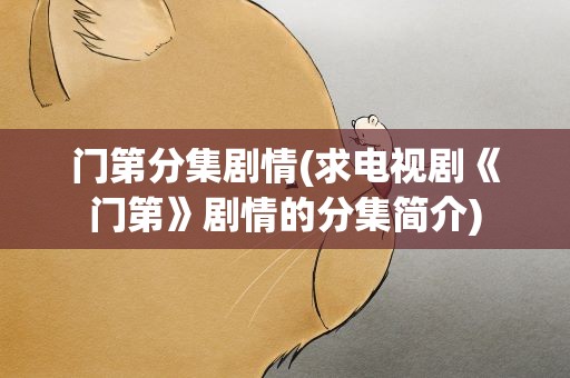 门第分集剧情(求电视剧《门第》剧情的分集简介)