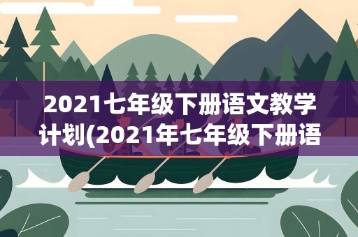 2021七年级下册语文教学计划(2021年七年级下册语文教学计划)