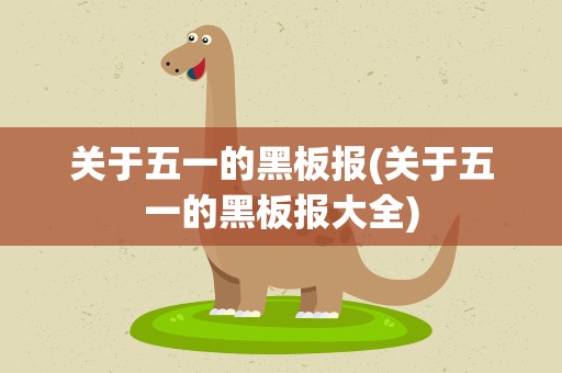 关于五一的黑板报(关于五一的黑板报大全)