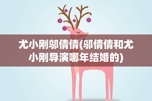 尤小刚邬倩倩(邬倩倩和尤小刚导演哪年结婚的)