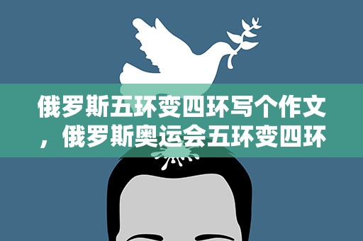 俄罗斯五环变四环写个作文，俄罗斯奥运会五环变四环
