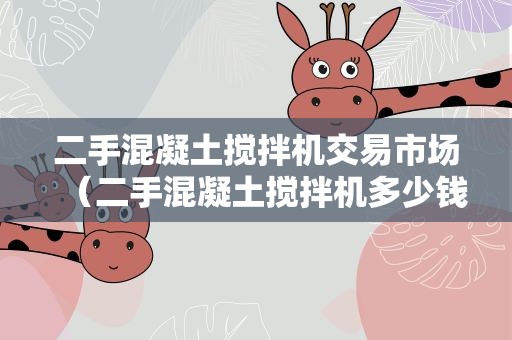 二手混凝土搅拌机交易市场（二手混凝土搅拌机多少钱一台）