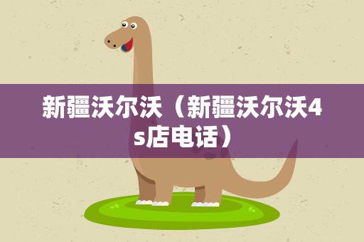 新疆沃尔沃（新疆沃尔沃4s店电话）