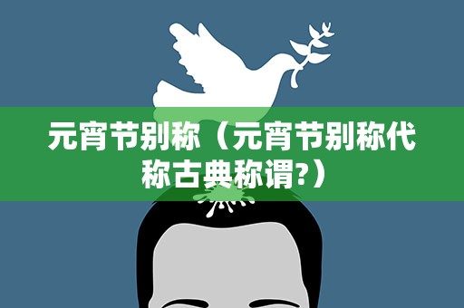 元宵节别称（元宵节别称代称古典称谓?）