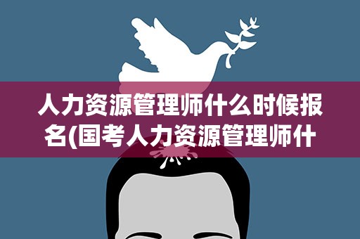 人力资源管理师什么时候报名(国考人力资源管理师什么时候报名)