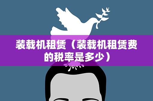 装载机租赁（装载机租赁费的税率是多少）
