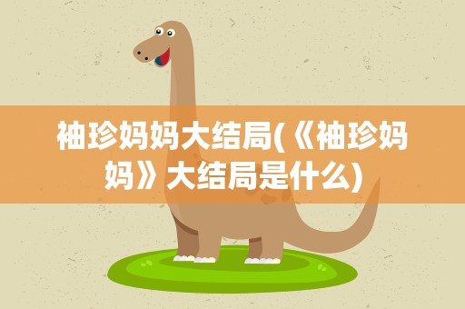 袖珍妈妈大结局(《袖珍妈妈》大结局是什么)