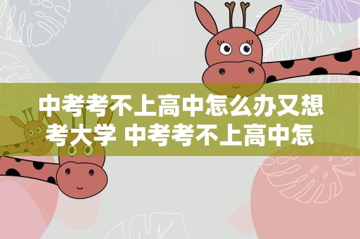 中考考不上高中怎么办又想考大学 中考考不上高中怎么办,又想考大学