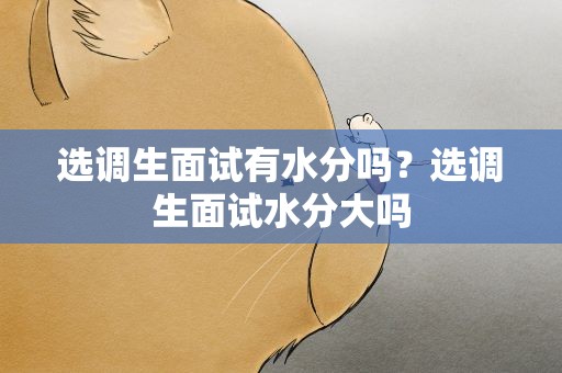 选调生面试有水分吗？选调生面试水分大吗