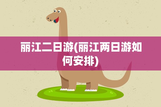 丽江二日游(丽江两日游如何安排)