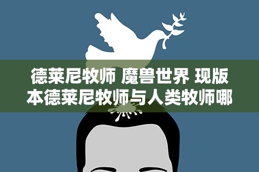 德莱尼牧师 魔兽世界 现版本德莱尼牧师与人类牧师哪个好