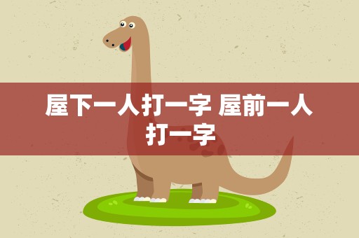 屋下一人打一字 屋前一人打一字