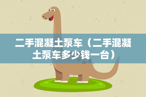 二手混凝土泵车（二手混凝土泵车多少钱一台）