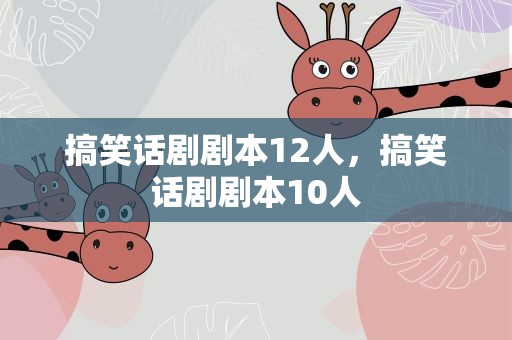 搞笑话剧剧本12人，搞笑话剧剧本10人