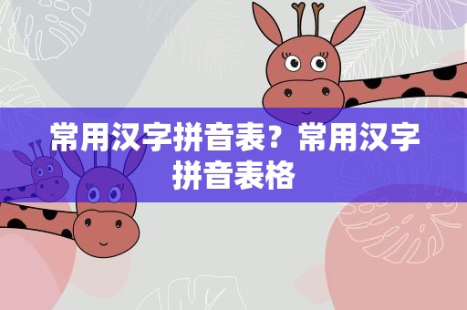 常用汉字拼音表？常用汉字拼音表格