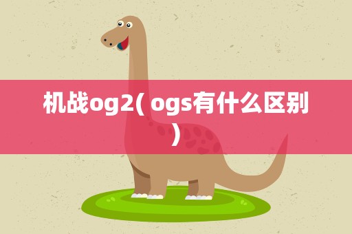 机战og2( ogs有什么区别)