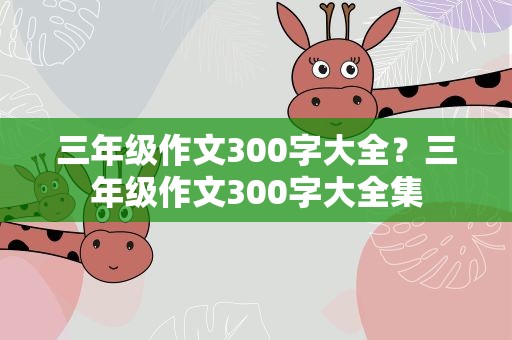 三年级作文300字大全？三年级作文300字大全集