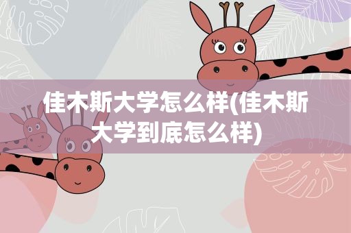 佳木斯大学怎么样(佳木斯大学到底怎么样)
