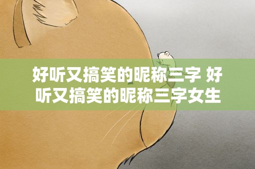 好听又搞笑的昵称三字 好听又搞笑的昵称三字女生
