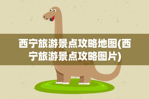 西宁旅游景点攻略地图(西宁旅游景点攻略图片)