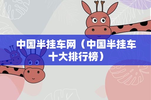 中国半挂车网（中国半挂车十大排行榜）