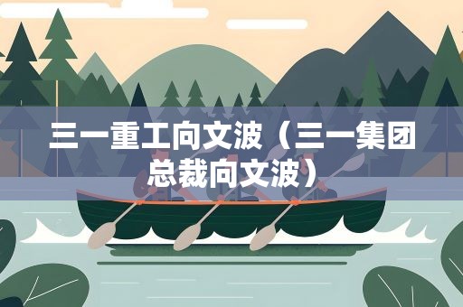 三一重工向文波（三一集团总裁向文波）