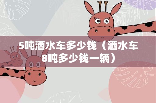 5吨洒水车多少钱（洒水车8吨多少钱一辆）