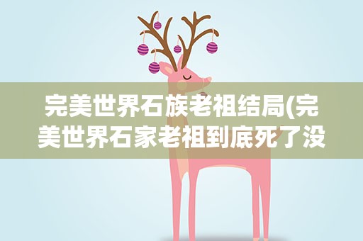 完美世界石族老祖结局(完美世界石家老祖到底死了没有)