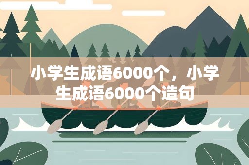 小学生成语6000个，小学生成语6000个造句
