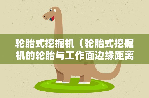 轮胎式挖掘机（轮胎式挖掘机的轮胎与工作面边缘距离应大于多少米）
