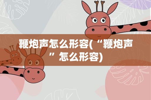 鞭炮声怎么形容(“鞭炮声”怎么形容)