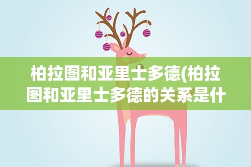 柏拉图和亚里士多德(柏拉图和亚里士多德的关系是什么)