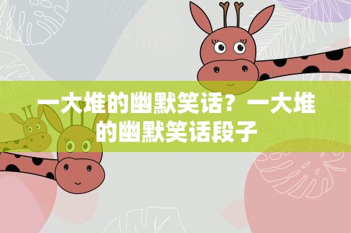 一大堆的幽默笑话？一大堆的幽默笑话段子