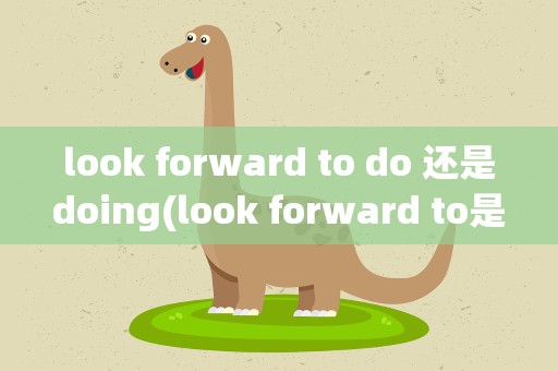 look forward to do 还是doing(look forward to是加doing还是加do)