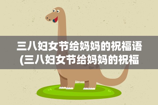 三八妇女节给妈妈的祝福语(三八妇女节给妈妈的祝福语简短)