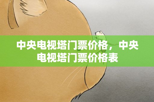 中央电视塔门票价格，中央电视塔门票价格表