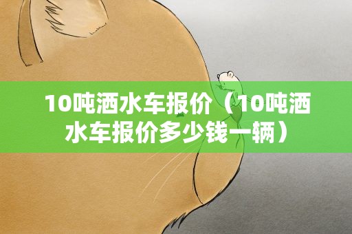 10吨洒水车报价（10吨洒水车报价多少钱一辆）