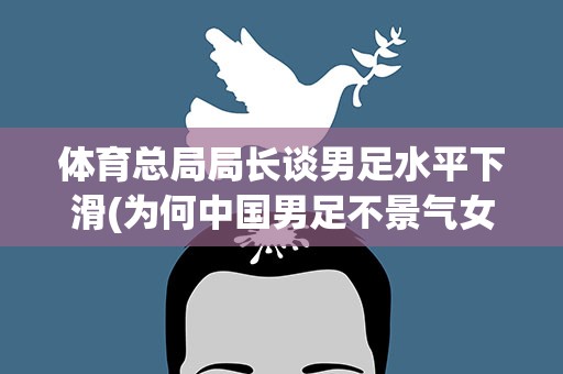 体育总局局长谈男足水平下滑(为何中国男足不景气女足却这么争气)
