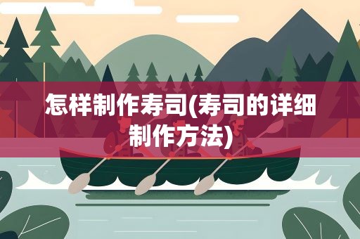 怎样制作寿司(寿司的详细制作方法)