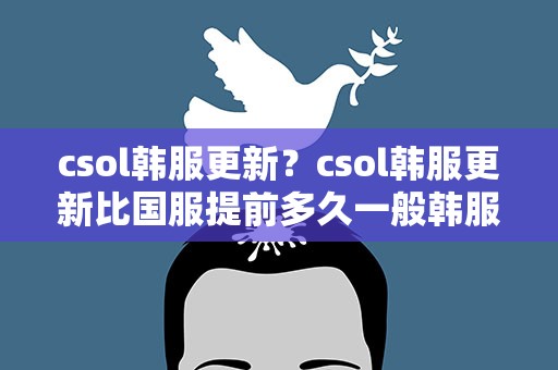 csol韩服更新？csol韩服更新比国服提前多久一般韩服更新都是星期几