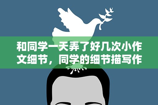 和同学一天弄了好几次小作文细节，同学的细节描写作文三百字