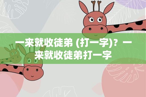 一来就收徒弟 (打一字)？一来就收徒弟打一字