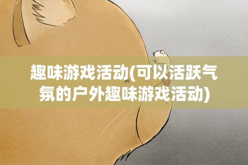趣味游戏活动(可以活跃气氛的户外趣味游戏活动)