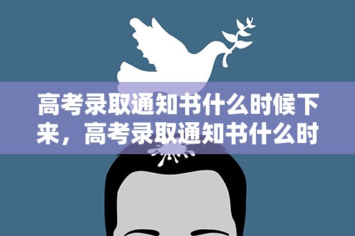 高考录取通知书什么时候下来，高考录取通知书什么时候发下来