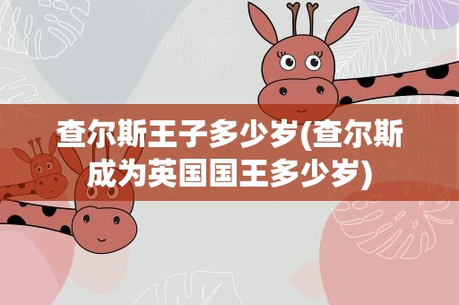 查尔斯王子多少岁(查尔斯成为英国国王多少岁)