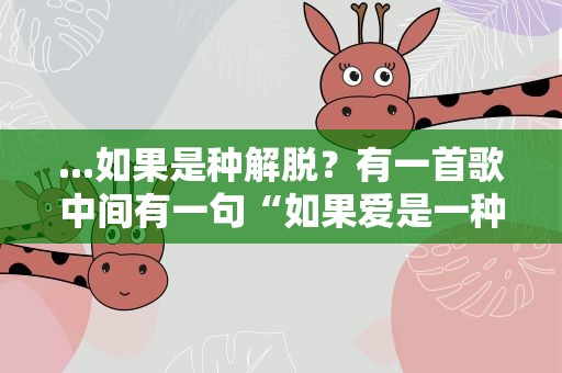 ...如果是种解脱？有一首歌中间有一句“如果爱是一种解脱…”那是啥歌来着